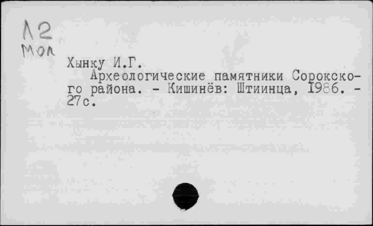 ﻿ћол
Хынку И.Г.
Археологические памятники го района. - Кишинёв: Штиинца